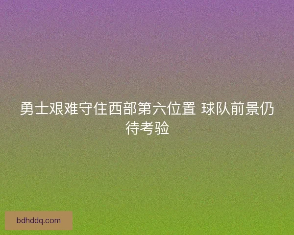 勇士艰难守住西部第六位置 球队前景仍待考验