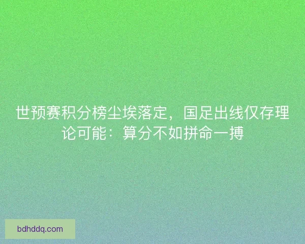 世预赛积分榜尘埃落定，国足出线仅存理论可能：算分不如拼命一搏