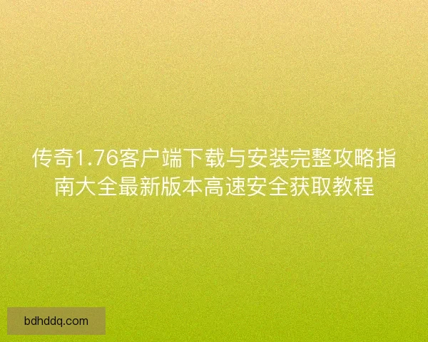 传奇1.76客户端下载与安装完整攻略指南大全最新版本高速安全获取教程