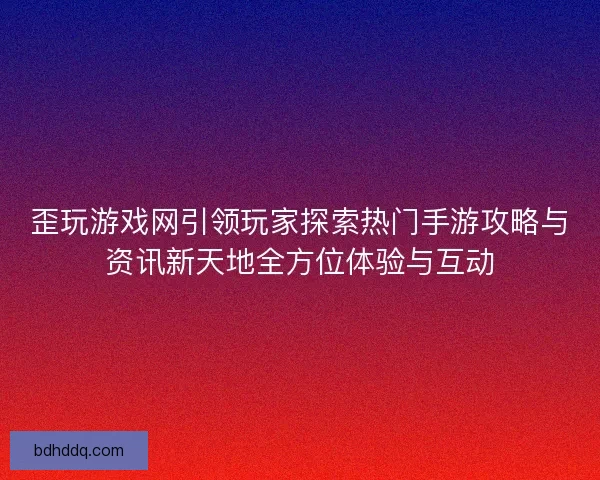歪玩游戏网引领玩家探索热门手游攻略与资讯新天地全方位体验与互动