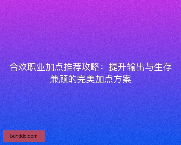 合欢职业加点推荐攻略：提升输出与生存兼顾的完美加点方案