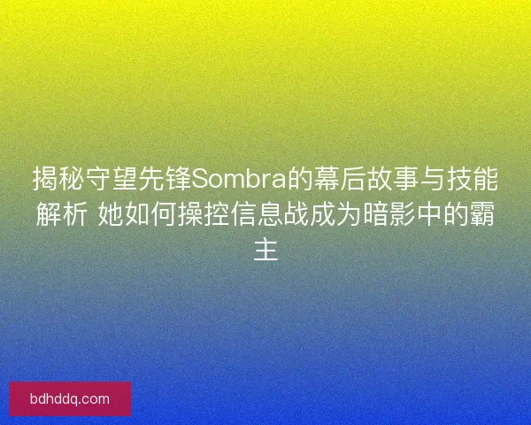 揭秘守望先锋Sombra的幕后故事与技能解析 她如何操控信息战成为暗影中的霸主