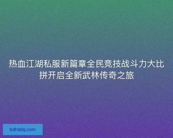 热血江湖私服新篇章全民竞技战斗力大比拼开启全新武林传奇之旅