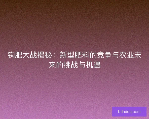 钩肥大战揭秘：新型肥料的竞争与农业未来的挑战与机遇