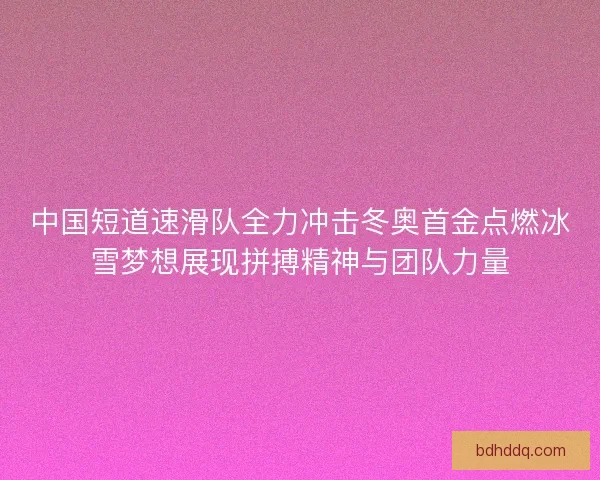 中国短道速滑队全力冲击冬奥首金点燃冰雪梦想展现拼搏精神与团队力量