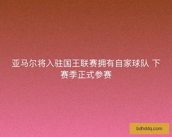 亚马尔将入驻国王联赛拥有自家球队 下赛季正式参赛