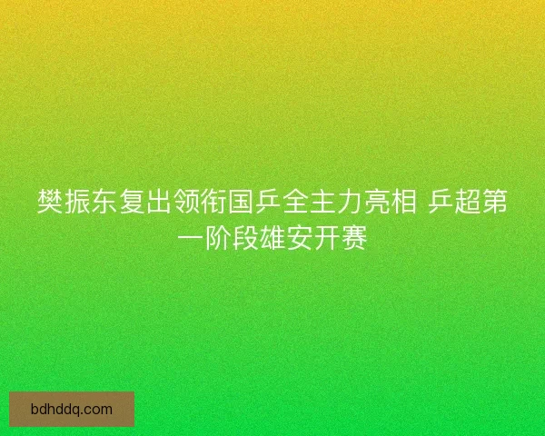 樊振东复出领衔国乒全主力亮相 乒超第一阶段雄安开赛