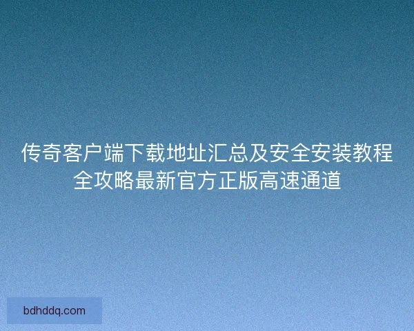 传奇客户端下载地址汇总及安全安装教程全攻略最新官方正版高速通道