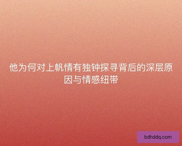 他为何对上帆情有独钟探寻背后的深层原因与情感纽带