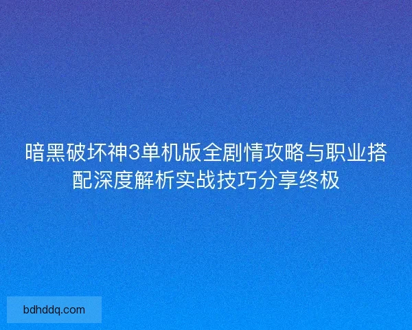 暗黑破坏神3单机版全剧情攻略与职业搭配深度解析实战技巧分享终极