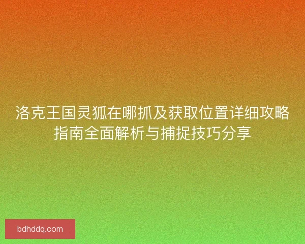 洛克王国灵狐在哪抓及获取位置详细攻略指南全面解析与捕捉技巧分享