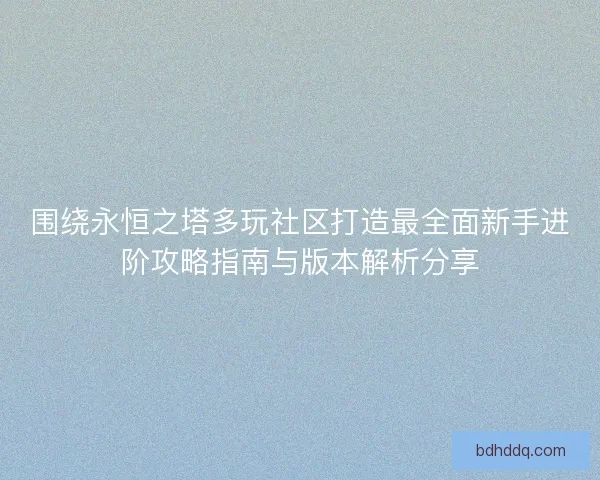 围绕永恒之塔多玩社区打造最全面新手进阶攻略指南与版本解析分享