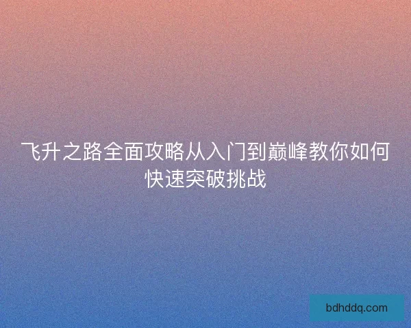 飞升之路全面攻略从入门到巅峰教你如何快速突破挑战
