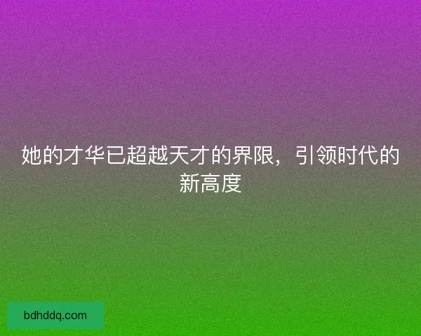 她的才华已超越天才的界限,引领时代的新高度 她的才华已超越天才的界限,引领时代的新高度