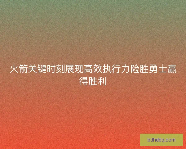 火箭关键时刻展现高效执行力险胜勇士赢得胜利