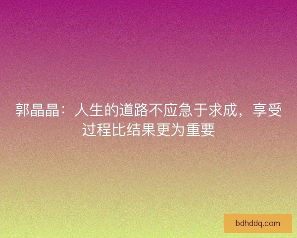 郭晶晶：人生的道路不应急于求成，享受过程比结果更为重要