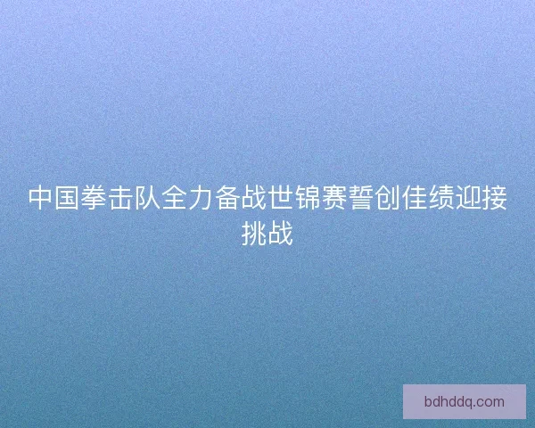 中国拳击队全力备战世锦赛誓创佳绩迎接挑战