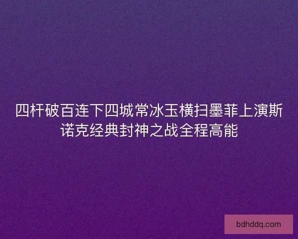 四杆破百连下四城常冰玉横扫墨菲上演斯诺克经典封神之战全程高能
