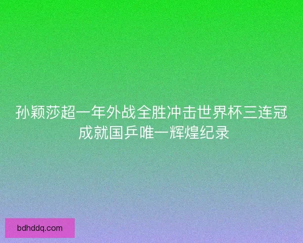 孙颖莎超一年外战全胜冲击世界杯三连冠 成就国乒唯一辉煌纪录