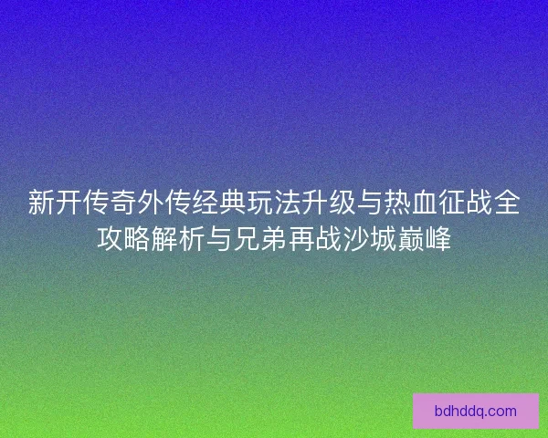 新开传奇外传经典玩法升级与热血征战全攻略解析与兄弟再战沙城巅峰