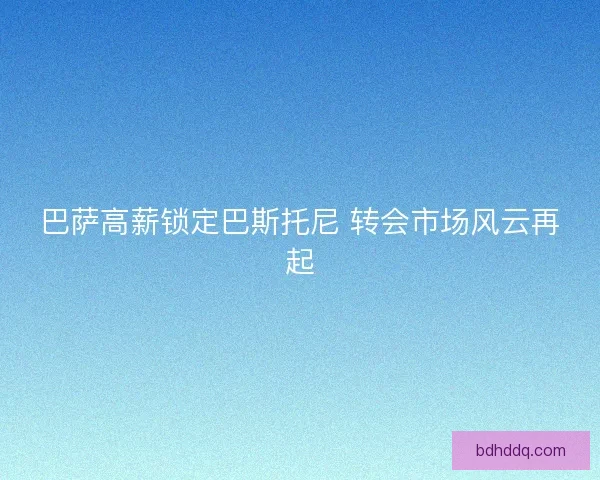 巴萨高薪锁定巴斯托尼 转会市场风云再起