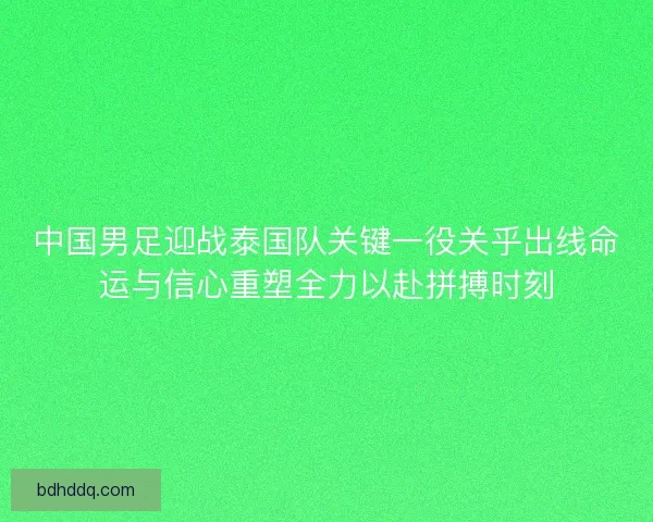 中国男足迎战泰国队关键一役关乎出线命运与信心重塑全力以赴拼搏时刻