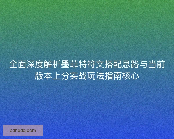 全面深度解析墨菲特符文搭配思路与当前版本上分实战玩法指南核心