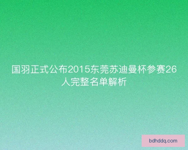 国羽正式公布2015东莞苏迪曼杯参赛26人完整名单解析