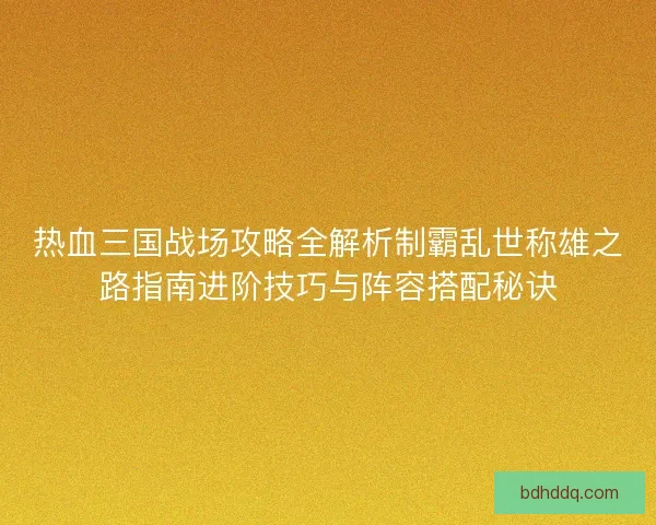 热血三国战场攻略全解析制霸乱世称雄之路指南进阶技巧与阵容搭配秘诀