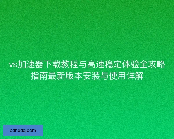 vs加速器下载教程与高速稳定体验全攻略指南最新版本安装与使用详解