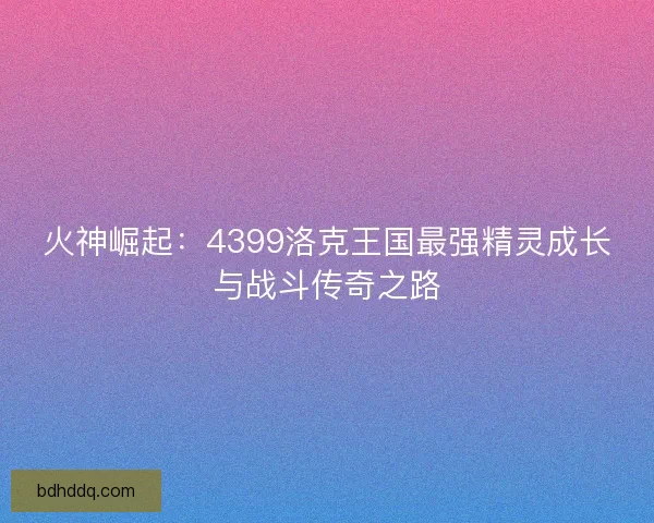 火神崛起：4399洛克王国最强精灵成长与战斗传奇之路