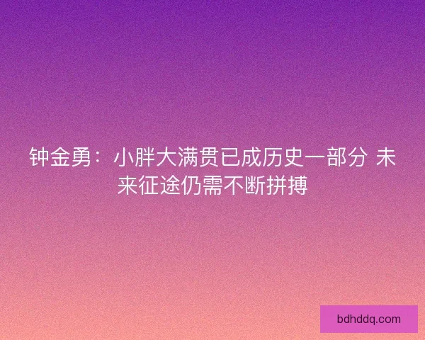 钟金勇：小胖大满贯已成历史一部分 未来征途仍需不断拼搏