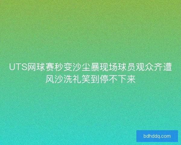 UTS网球赛秒变沙尘暴现场球员观众齐遭风沙洗礼笑到停不下来