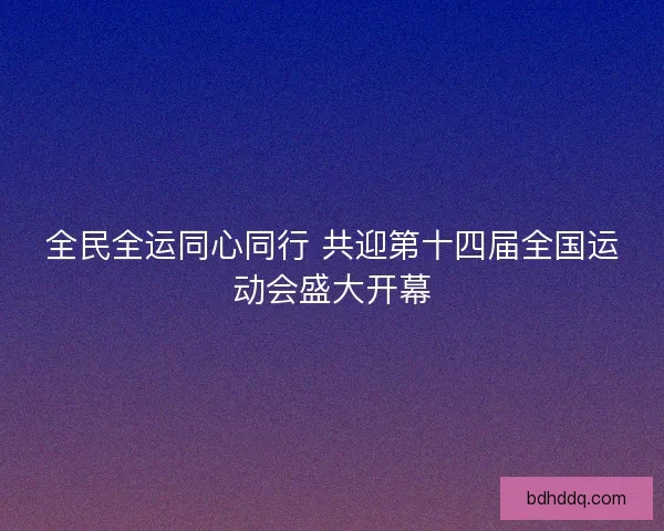 全民全运同心同行 共迎第十四届全国运动会盛大开幕