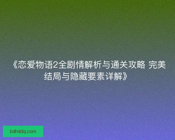 《恋爱物语2全剧情解析与通关攻略 完美结局与隐藏要素详解》