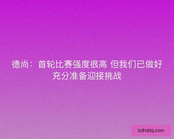 德尚：首轮比赛强度很高 但我们已做好充分准备迎接挑战