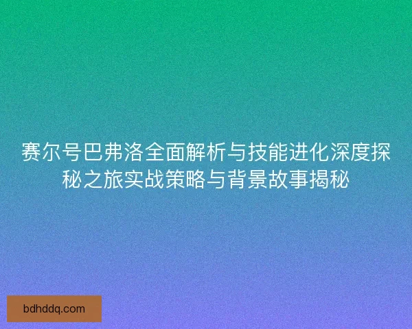 赛尔号巴弗洛全面解析与技能进化深度探秘之旅实战策略与背景故事揭秘