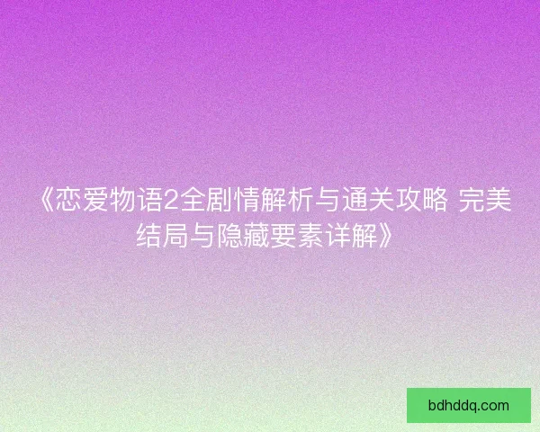 《恋爱物语2全剧情解析与通关攻略 完美结局与隐藏要素详解》