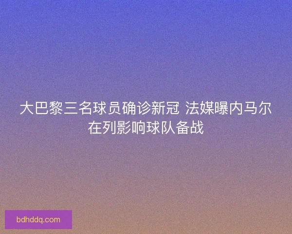 大巴黎三名球员确诊新冠 法媒曝内马尔在列影响球队备战
