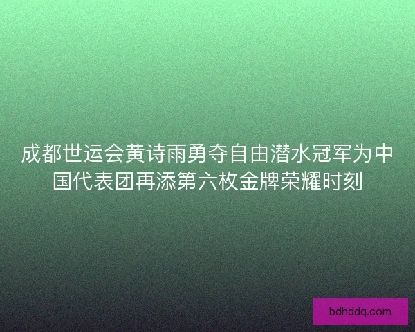 成都世运会黄诗雨勇夺自由潜水冠军为中国代表团再添第六枚金牌荣耀时刻