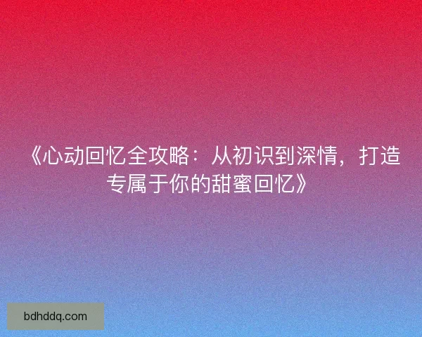 《心动回忆全攻略：从初识到深情，打造专属于你的甜蜜回忆》