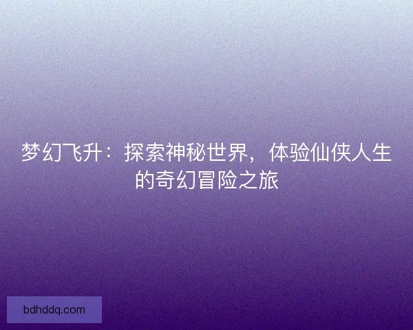 梦幻飞升：探索神秘世界，体验仙侠人生的奇幻冒险之旅